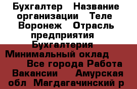 Бухгалтер › Название организации ­ Теле2-Воронеж › Отрасль предприятия ­ Бухгалтерия › Минимальный оклад ­ 31 000 - Все города Работа » Вакансии   . Амурская обл.,Магдагачинский р-н